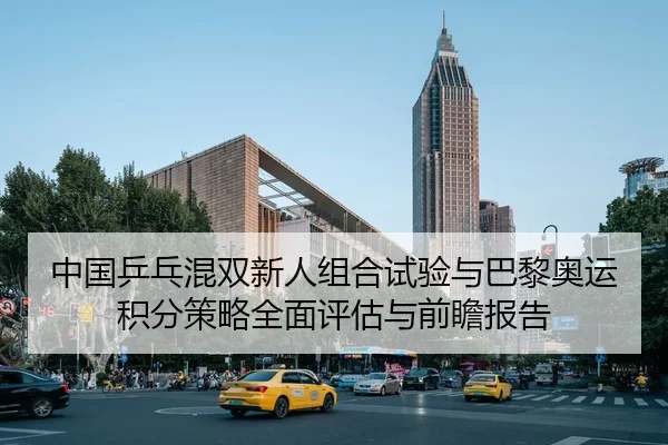 中国乒乓混双新人组合试验与巴黎奥运积分策略全面评估与前瞻报告