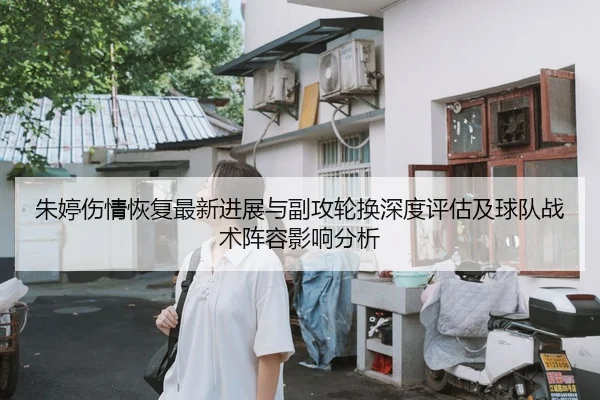 朱婷伤情恢复最新进展与副攻轮换深度评估及球队战术阵容影响分析