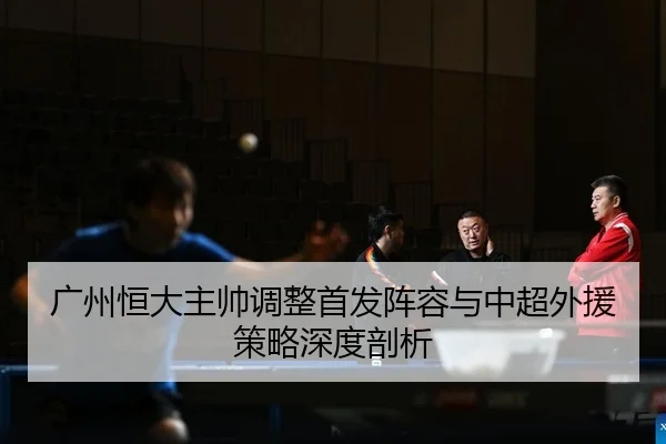 广州恒大主帅调整首发阵容与中超外援策略深度剖析