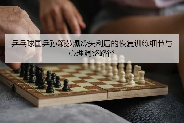 乒乓球国乒孙颖莎爆冷失利后的恢复训练细节与心理调整路径